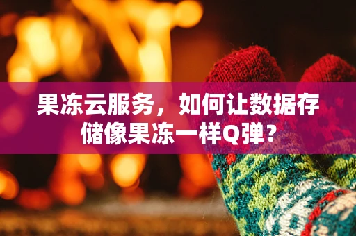 果冻云服务，如何让数据存储像果冻一样Q弹？