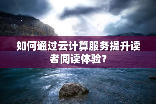 如何通过云计算服务提升读者阅读体验？