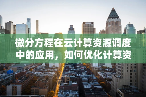 微分方程在云计算资源调度中的应用，如何优化计算资源分配？