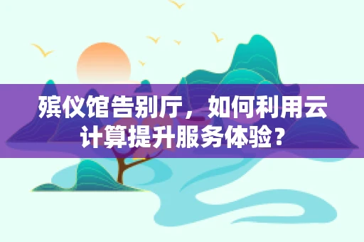 殡仪馆告别厅，如何利用云计算提升服务体验？