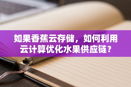 如果香蕉云存储，如何利用云计算优化水果供应链？