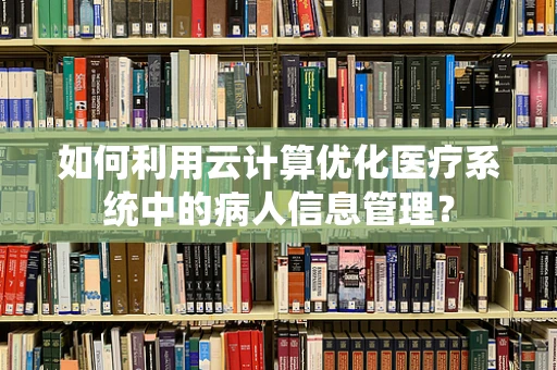 如何利用云计算优化医疗系统中的病人信息管理？