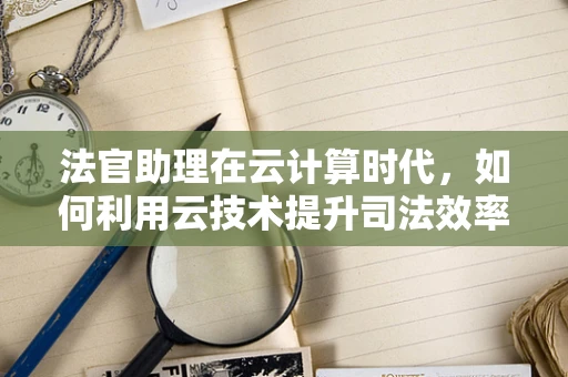 法官助理在云计算时代，如何利用云技术提升司法效率与公正？