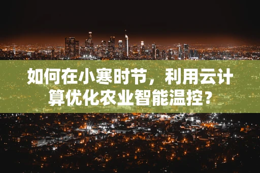 如何在小寒时节，利用云计算优化农业智能温控？