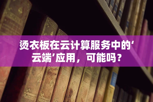 烫衣板在云计算服务中的‘云端’应用，可能吗？