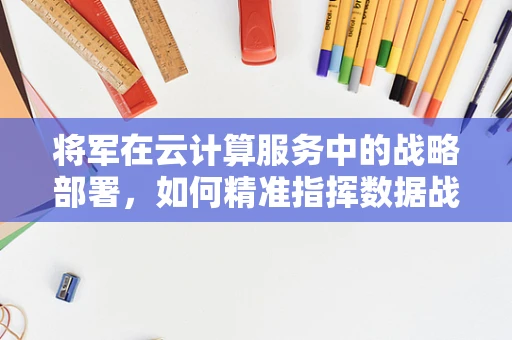 将军在云计算服务中的战略部署，如何精准指挥数据战场？