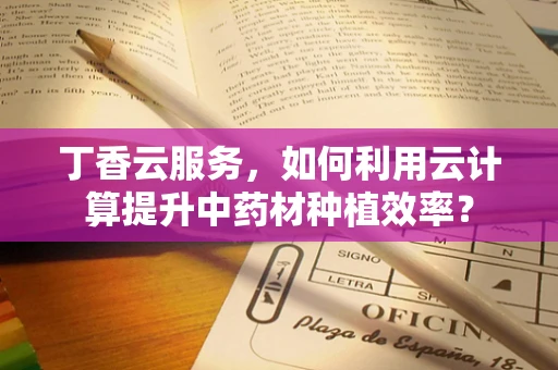 丁香云服务，如何利用云计算提升中药材种植效率？