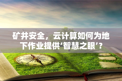 矿井安全，云计算如何为地下作业提供‘智慧之眼’？