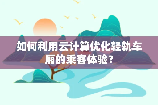 如何利用云计算优化轻轨车厢的乘客体验？