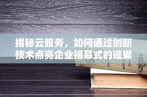 揭秘云服务，如何通过创新技术点亮企业揭幕式的璀璨时刻？