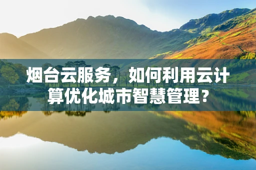 烟台云服务，如何利用云计算优化城市智慧管理？