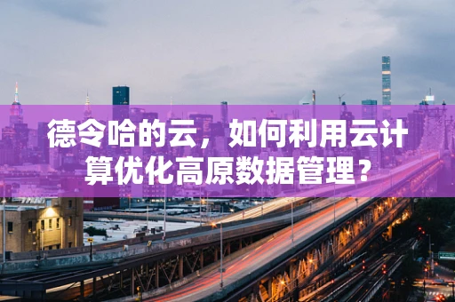 德令哈的云，如何利用云计算优化高原数据管理？