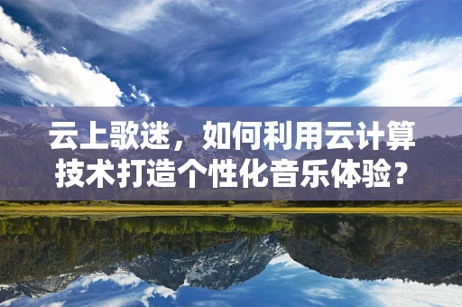 云上歌迷，如何利用云计算技术打造个性化音乐体验？