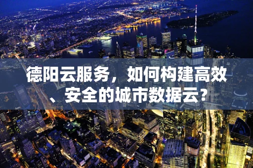 德阳云服务，如何构建高效、安全的城市数据云？