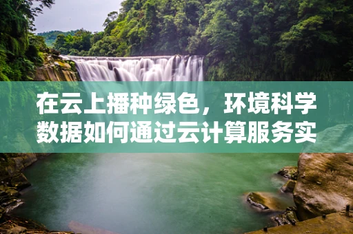 在云上播种绿色，环境科学数据如何通过云计算服务实现可持续发展？