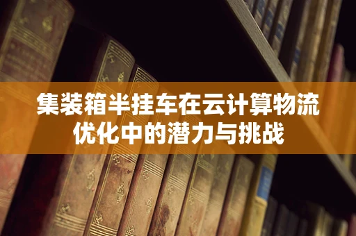 集装箱半挂车在云计算物流优化中的潜力与挑战