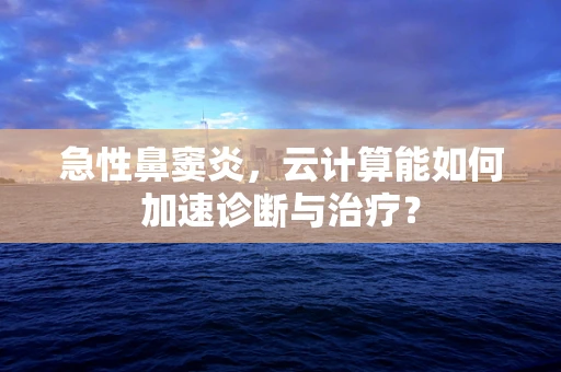 急性鼻窦炎，云计算能如何加速诊断与治疗？