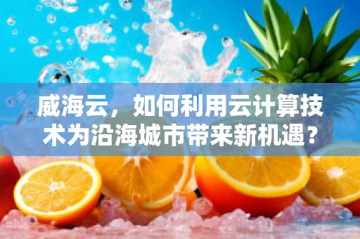 威海云，如何利用云计算技术为沿海城市带来新机遇？