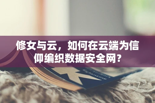 修女与云，如何在云端为信仰编织数据安全网？