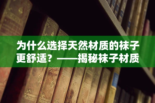 为什么选择天然材质的袜子更舒适？——揭秘袜子材质的奥秘