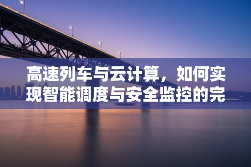 高速列车与云计算，如何实现智能调度与安全监控的完美结合？