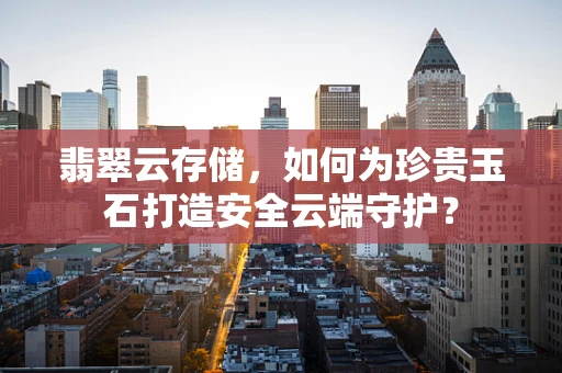 翡翠云存储，如何为珍贵玉石打造安全云端守护？