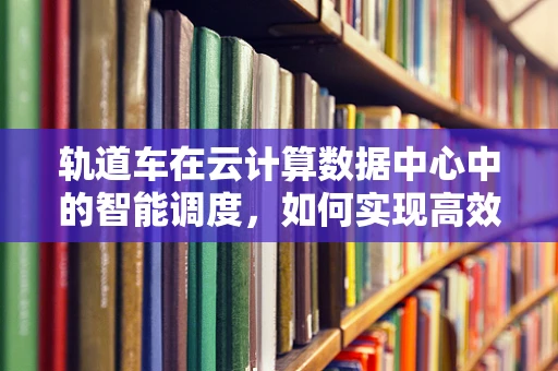 轨道车在云计算数据中心中的智能调度，如何实现高效运维？