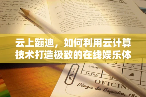 云上蹦迪，如何利用云计算技术打造极致的在线娱乐体验？