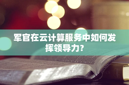 军官在云计算服务中如何发挥领导力？