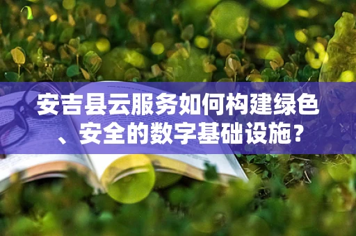 安吉县云服务如何构建绿色、安全的数字基础设施？