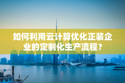 如何利用云计算优化正装企业的定制化生产流程？