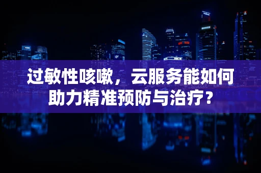 过敏性咳嗽，云服务能如何助力精准预防与治疗？