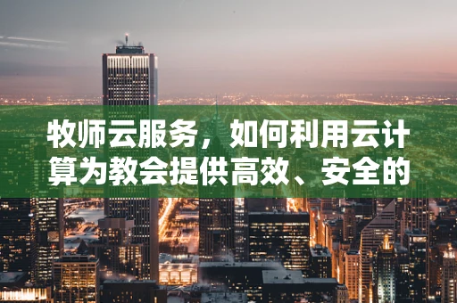 牧师云服务，如何利用云计算为教会提供高效、安全的数字解决方案？