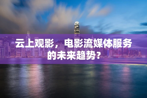 云上观影，电影流媒体服务的未来趋势？