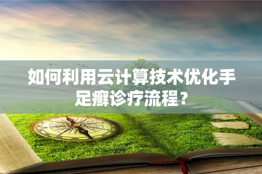 如何利用云计算技术优化手足癣诊疗流程？