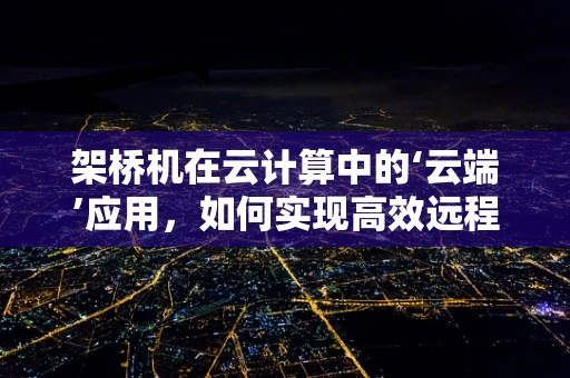 架桥机在云计算中的‘云端’应用，如何实现高效远程操控与数据传输？