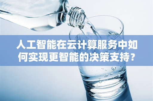 人工智能在云计算服务中如何实现更智能的决策支持？