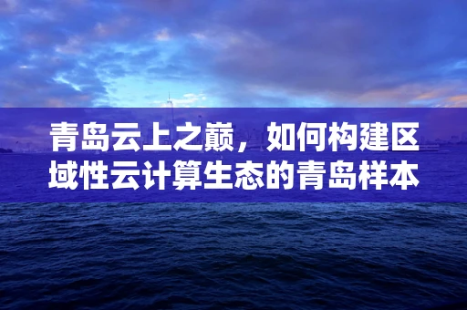 青岛云上之巅，如何构建区域性云计算生态的青岛样本？