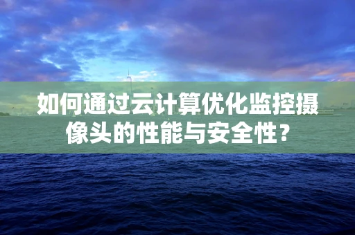 如何通过云计算优化监控摄像头的性能与安全性？