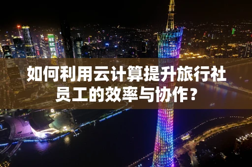 如何利用云计算提升旅行社员工的效率与协作？