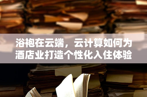 浴袍在云端，云计算如何为酒店业打造个性化入住体验？