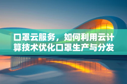 口罩云服务，如何利用云计算技术优化口罩生产与分发？