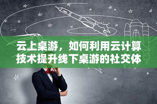 云上桌游，如何利用云计算技术提升线下桌游的社交体验？