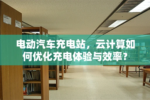 电动汽车充电站，云计算如何优化充电体验与效率？