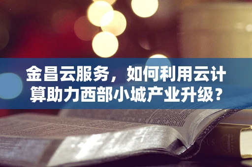 金昌云服务，如何利用云计算助力西部小城产业升级？