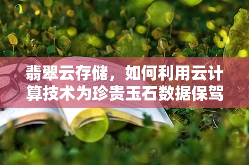 翡翠云存储，如何利用云计算技术为珍贵玉石数据保驾护航？