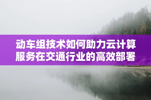 动车组技术如何助力云计算服务在交通行业的高效部署？