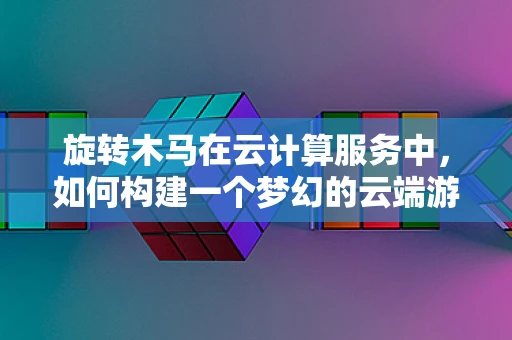 旋转木马在云计算服务中，如何构建一个梦幻的云端游乐场？