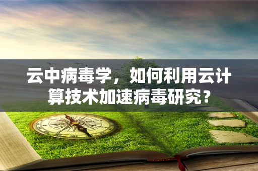 云中病毒学，如何利用云计算技术加速病毒研究？