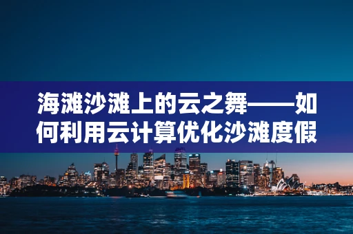 海滩沙滩上的云之舞——如何利用云计算优化沙滩度假体验？